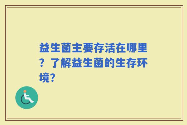 益生菌主要存活在哪里？了解益生菌的生存环境？