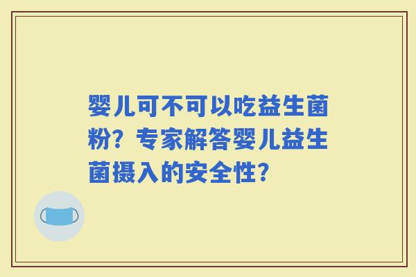 婴儿可不可以吃益生菌粉？专家解答婴儿益生菌摄入的安全性？