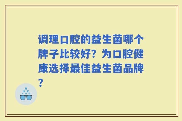 调理口腔的益生菌哪个牌子比较好？为口腔健康选择佳益生菌品牌？