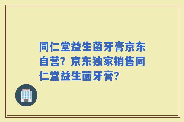 同仁堂益生菌牙膏京东自营？京东独家销售同仁堂益生菌牙膏？