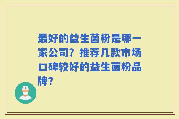 好的益生菌粉是哪一家公司？推荐几款市场口碑较好的益生菌粉品牌？