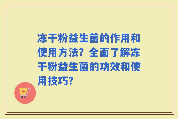 冻干粉益生菌的作用和使用方法？全面了解冻干粉益生菌的功效和使用技巧？
