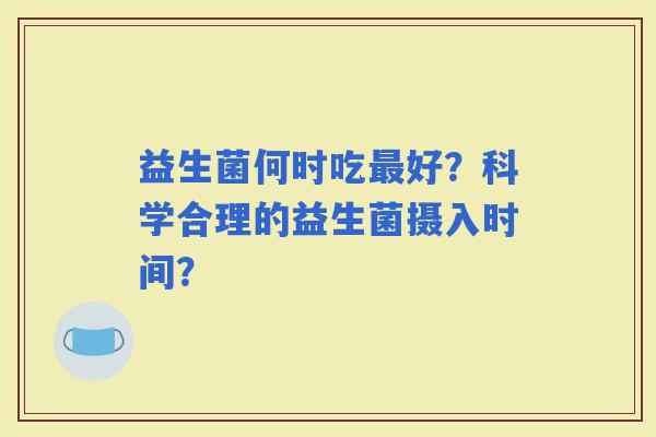 益生菌何时吃好？科学合理的益生菌摄入时间？