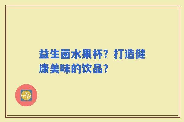 益生菌水果杯？打造健康美味的饮品？
