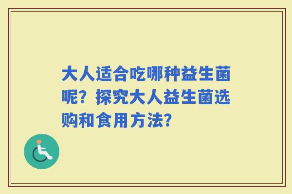 大人适合吃哪种益生菌呢？探究大人益生菌选购和食用方法？