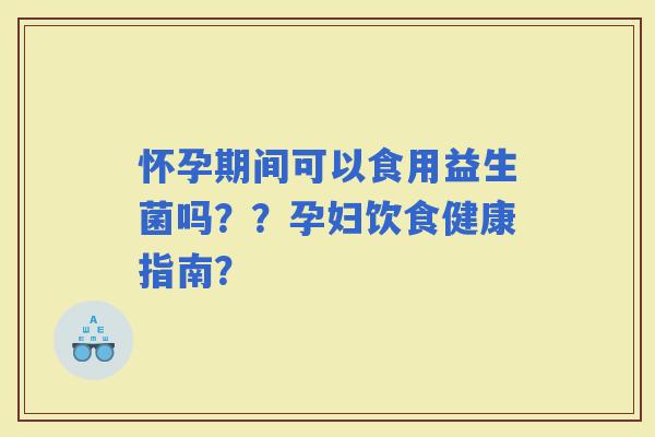 怀孕期间可以食用益生菌吗？？孕妇饮食健康指南？