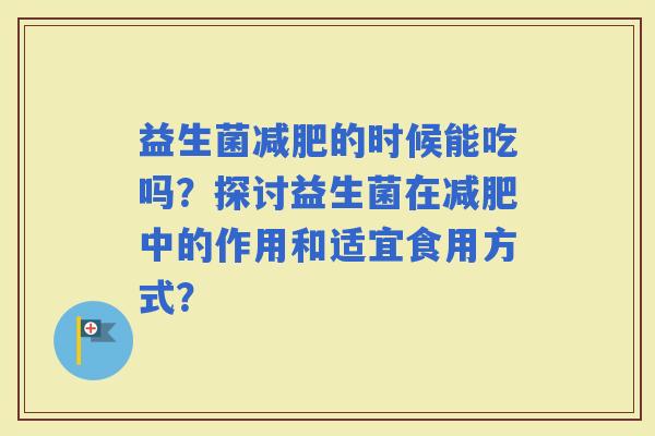 益生菌的时候能吃吗？探讨益生菌在中的作用和适宜食用方式？