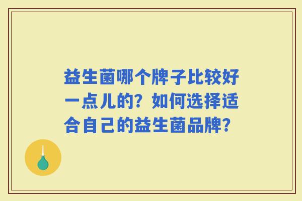 益生菌哪个牌子比较好一点儿的？如何选择适合自己的益生菌品牌？