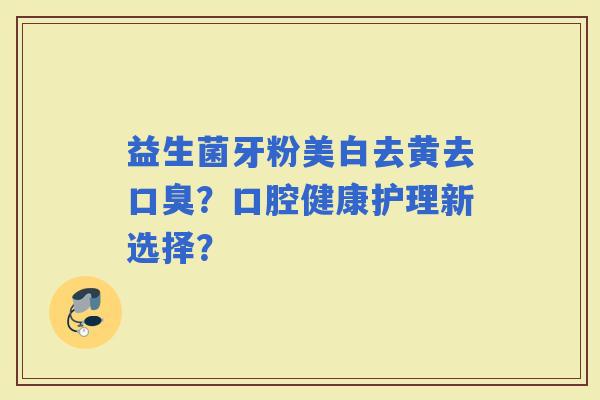 益生菌牙粉美白去黄去？口腔健康护理新选择？