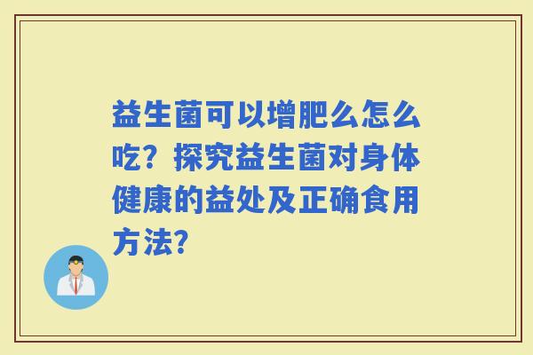 益生菌可以增肥么怎么吃？探究益生菌对身体健康的益处及正确食用方法？