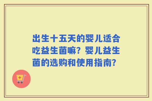 出生十五天的婴儿适合吃益生菌嘛？婴儿益生菌的选购和使用指南？