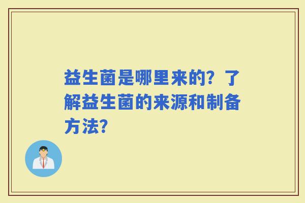 益生菌是哪里来的？了解益生菌的来源和制备方法？