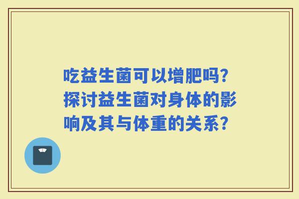 吃益生菌可以增肥吗？探讨益生菌对身体的影响及其与体重的关系？