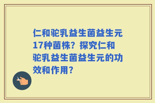 仁和驼乳益生菌益生元17种菌株？探究仁和驼乳益生菌益生元的功效和作用？