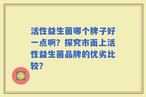 活性益生菌哪个牌子好一点啊？探究市面上活性益生菌品牌的优劣比较？