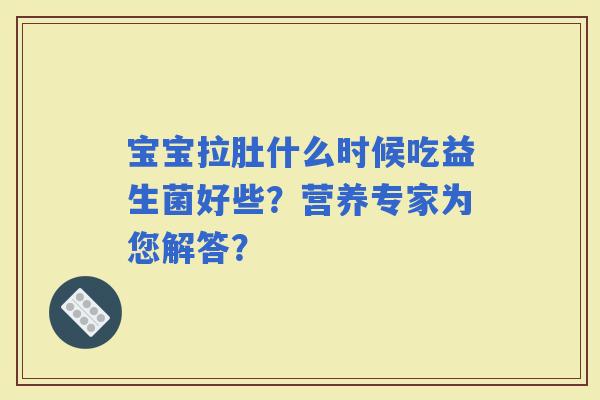 宝宝拉肚什么时候吃益生菌好些？营养专家为您解答？