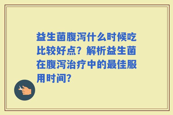 益生菌什么时候吃比较好点？解析益生菌在中的佳服用时间？