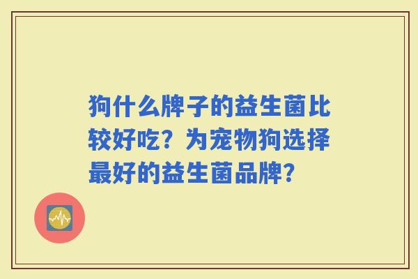 狗什么牌子的益生菌比较好吃?为宠物狗选择好的益生菌品牌? 狗什么牌子的益生菌比较好吃?为宠物狗选择好的益生菌品牌?