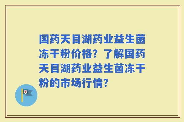 国药天目湖药业益生菌冻干粉价格？了解国药天目湖药业益生菌冻干粉的市场行情？
