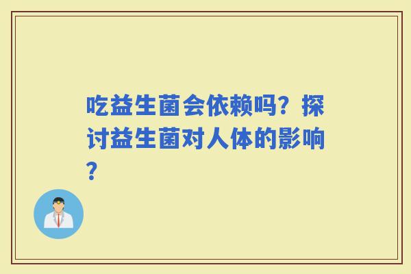 吃益生菌会依赖吗？探讨益生菌对人体的影响？