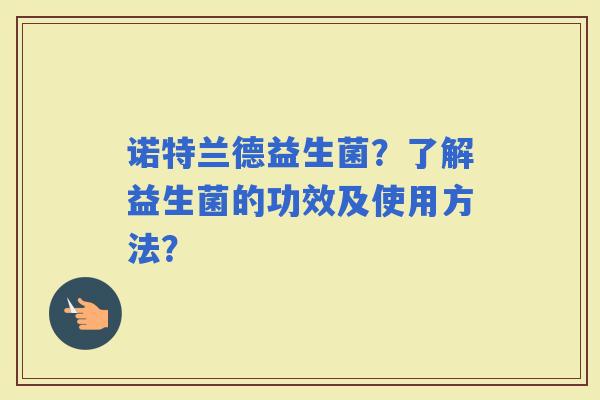 诺特兰德益生菌？了解益生菌的功效及使用方法？