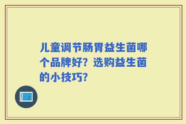 儿童调节肠胃益生菌哪个品牌好？选购益生菌的小技巧？