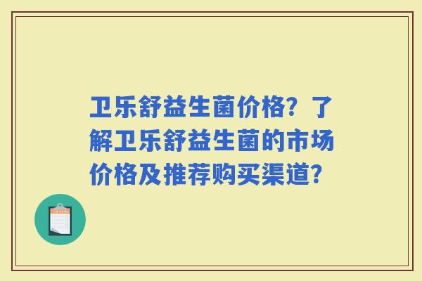 卫乐舒益生菌价格？了解卫乐舒益生菌的市场价格及推荐购买渠道？