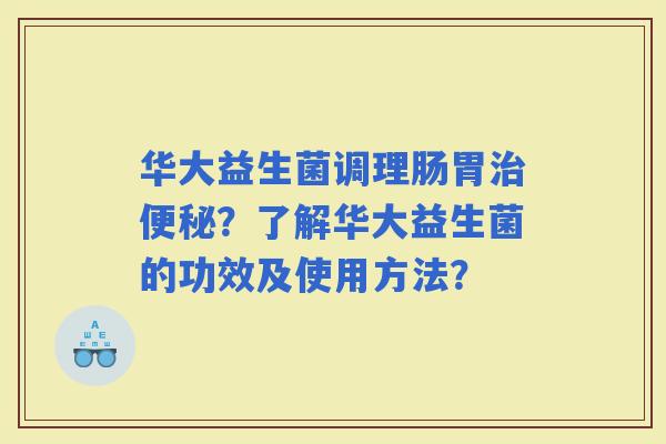 华大益生菌调理肠胃？了解华大益生菌的功效及使用方法？