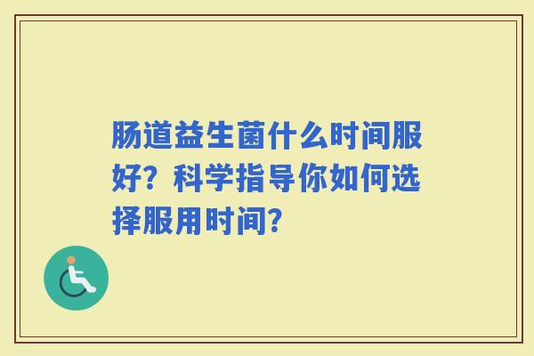 肠道益生菌什么时间服好？科学指导你如何选择服用时间？