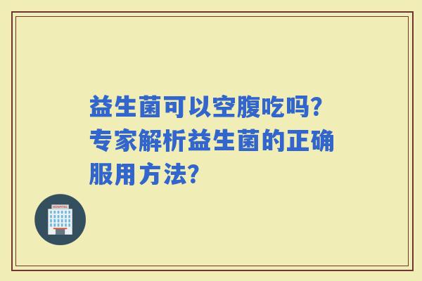 益生菌可以空腹吃吗？专家解析益生菌的正确服用方法？