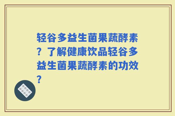 轻谷多益生菌果蔬酵素？了解健康饮品轻谷多益生菌果蔬酵素的功效？