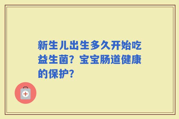 新生儿出生多久开始吃益生菌？宝宝肠道健康的保护？