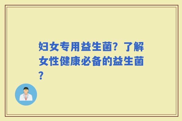 妇女专用益生菌？了解女性健康必备的益生菌？