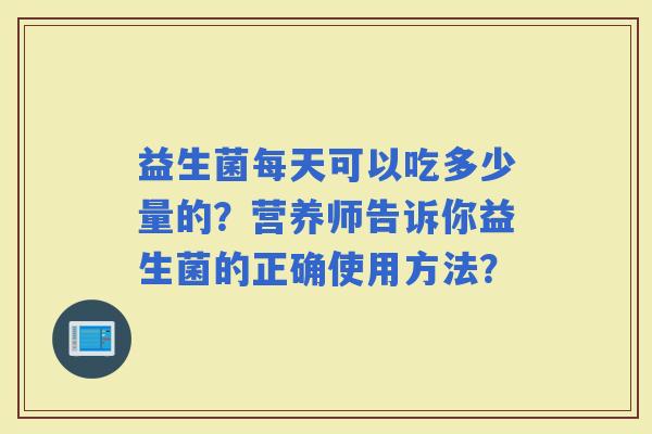 益生菌每天可以吃多少量的？营养师告诉你益生菌的正确使用方法？