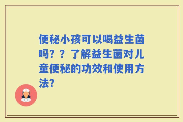 小孩可以喝益生菌吗？？了解益生菌对儿童的功效和使用方法？