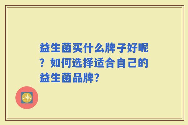 益生菌买什么牌子好呢？如何选择适合自己的益生菌品牌？