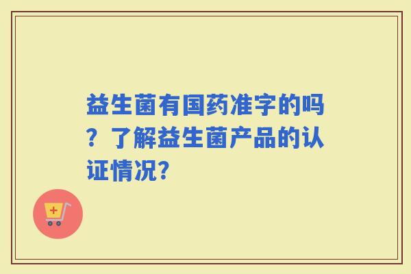 益生菌有国药准字的吗？了解益生菌产品的认证情况？