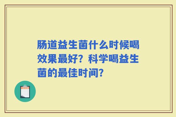 肠道益生菌什么时候喝效果好？科学喝益生菌的佳时间？