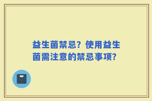 益生菌禁忌？使用益生菌需注意的禁忌事项？