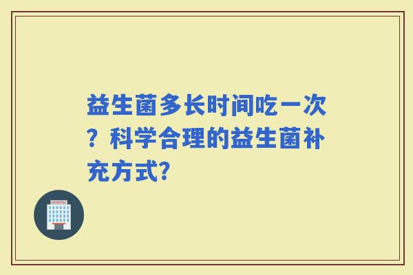 益生菌多长时间吃一次？科学合理的益生菌补充方式？