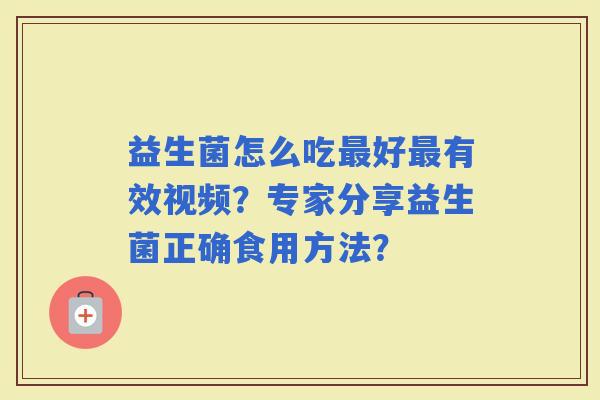 益生菌怎么吃好有效视频？专家分享益生菌正确食用方法？