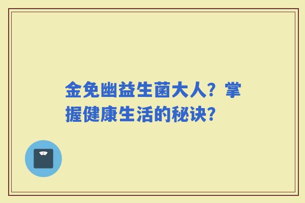 金免幽益生菌大人？掌握健康生活的秘诀？