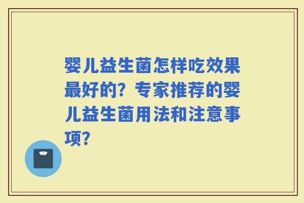 婴儿益生菌怎样吃效果好的？专家推荐的婴儿益生菌用法和注意事项？