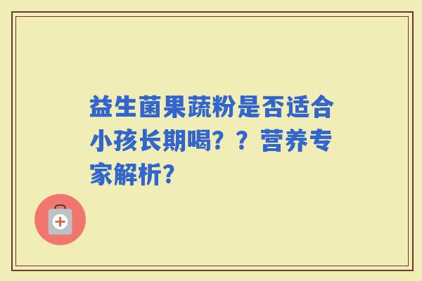 益生菌果蔬粉是否适合小孩长期喝？？营养专家解析？