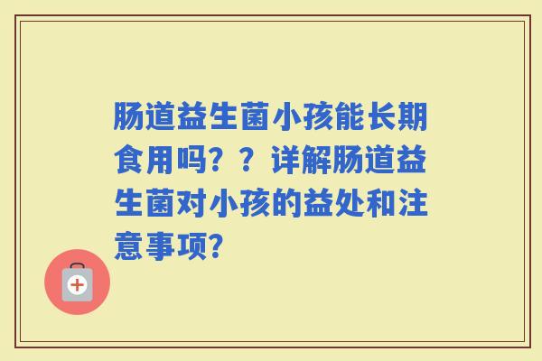 肠道益生菌小孩能长期食用吗？？详解肠道益生菌对小孩的益处和注意事项？