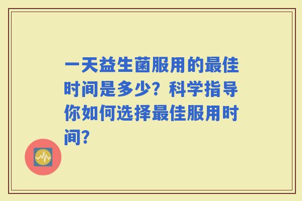 一天益生菌服用的佳时间是多少？科学指导你如何选择佳服用时间？