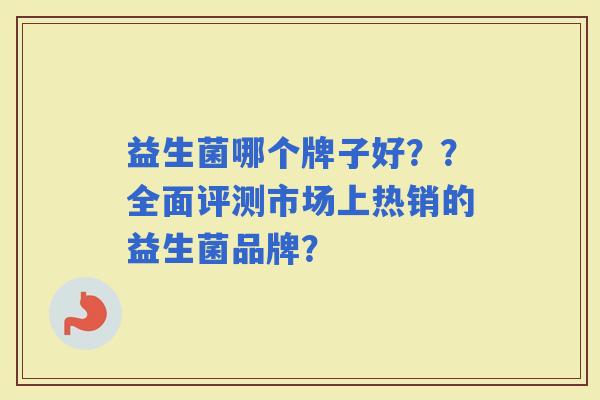 益生菌哪个牌子好？？全面评测市场上热销的益生菌品牌？