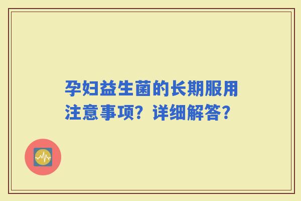 孕妇益生菌的长期服用注意事项？详细解答？