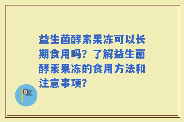 益生菌酵素果冻可以长期食用吗?了解益生菌酵素果冻的食用方法和注意事项? 益生菌酵素果冻可以长期食用吗?了解益生菌酵素果冻的食用方法和注意事项?