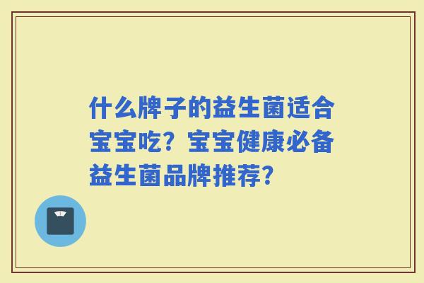 什么牌子的益生菌适合宝宝吃？宝宝健康必备益生菌品牌推荐？
